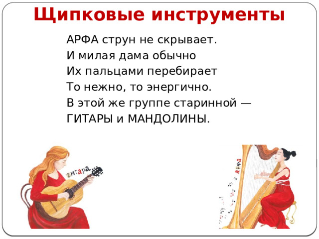Щипковые инструменты АРФА струн не скрывает. И милая дама обычно Их пальцами перебирает То нежно, то энергично. В этой же группе старинной — ГИТАРЫ и МАНДОЛИНЫ. 