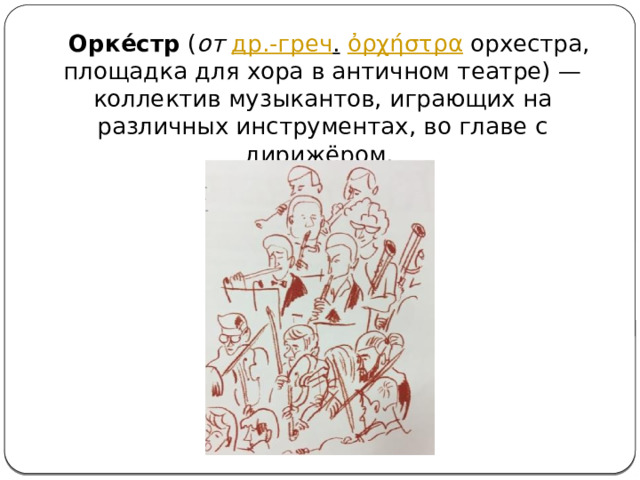  Орке́стр  ( от   др.-греч .   ὀρχήστρα  орхестра, площадка для хора в античном театре) — коллектив музыкантов, играющих на различных инструментах, во главе с дирижёром.  