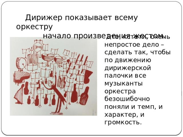  Дирижер показывает всему оркестру  начало произведения жестом.  Это, кстати, очень непростое дело – сделать так, чтобы по движению дирижерской палочки все музыканты оркестра безошибочно поняли и темп, и характер, и громкость. 