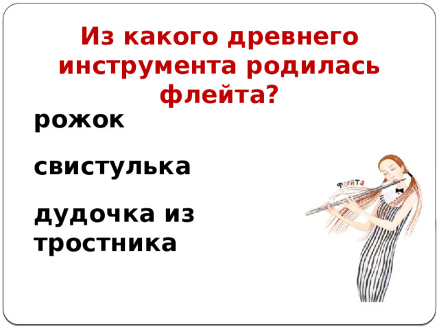Из какого древнего инструмента родилась флейта? рожок свистулька   дудочка из тростника 