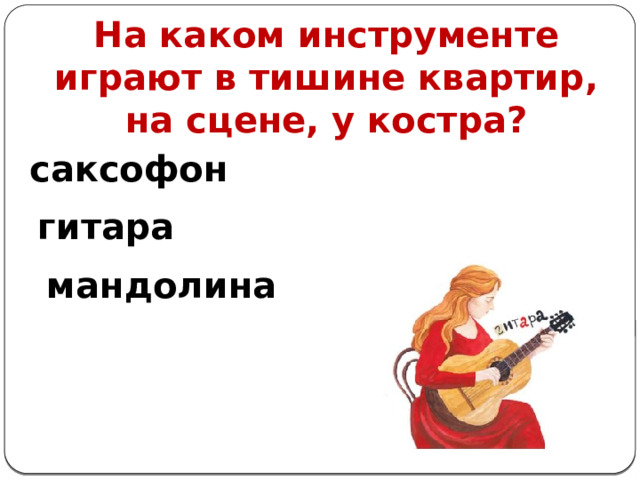 На каком инструменте играют в тишине квартир, на сцене, у костра? саксофон гитара мандолина 