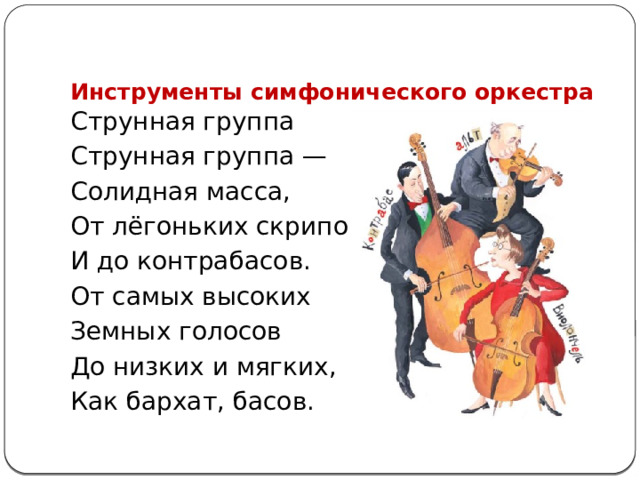 Инструменты симфонического оркестра   Струнная группа Струнная группа — Солидная масса, От лёгоньких скрипок И до контрабасов. От самых высоких Земных голосов До низких и мягких, Как бархат, басов. 