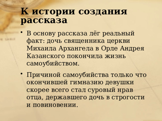 К истории создания рассказа В основу рассказа лёг реальный факт: дочь священника церкви Михаила Архангела в Орле Андрея Казанского покончила жизнь самоубийством. Причиной самоубийства только что окончившей гимназию девушки скорее всего стал суровый нрав отца, державшего дочь в строгости и повиновении. 