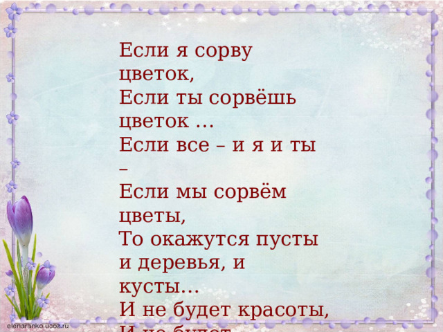 Если я сорву цветок, Если ты сорвёшь цветок … Если все – и я и ты – Если мы сорвём цветы, То окажутся пусты и деревья, и кусты… И не будет красоты, И не будет доброты… Если только я и ты, если мы сорвём цветы. 