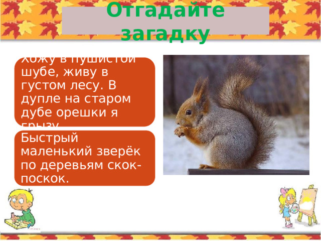 Отгадайте загадку Хожу в пушистой шубе, живу в густом лесу. В дупле на старом дубе орешки я грызу. Быстрый маленький зверёк по деревьям скок-поскок. 