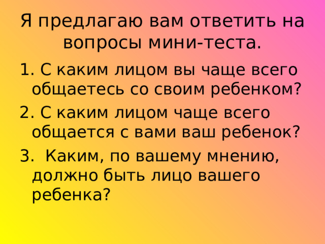Я предлагаю вам ответить на вопросы мини-теста. 1. С каким лицом вы чаще всего общаетесь со своим ребенком? 2. С каким лицом чаще всего общается с вами ваш ребенок? 3. Каким, по вашему мнению, должно быть лицо вашего ребенка? 