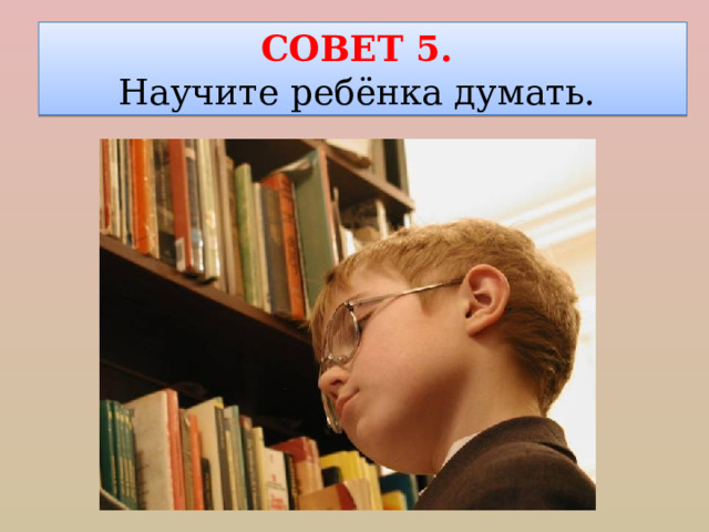 СОВЕТ 5. Научите ребёнка думать. 