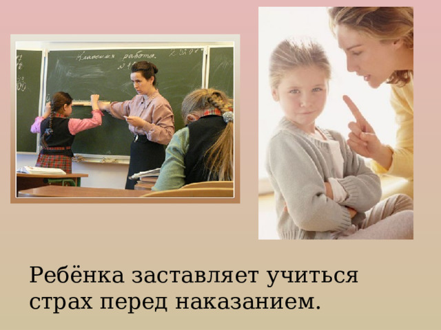 Ребёнка заставляет учиться страх перед наказанием. 