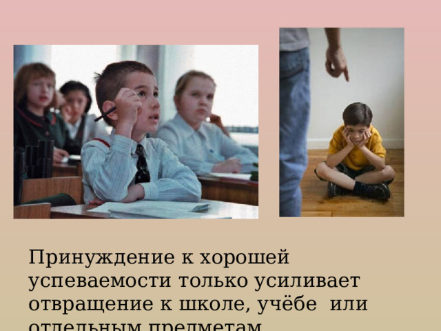 Принуждение к хорошей успеваемости только усиливает отвращение к школе, учёбе или отдельным предметам. 