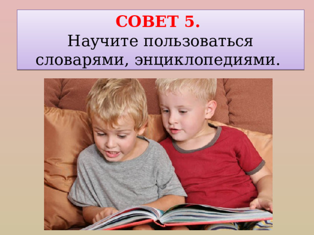 СОВЕТ 5. Научите пользоваться словарями, энциклопедиями. 