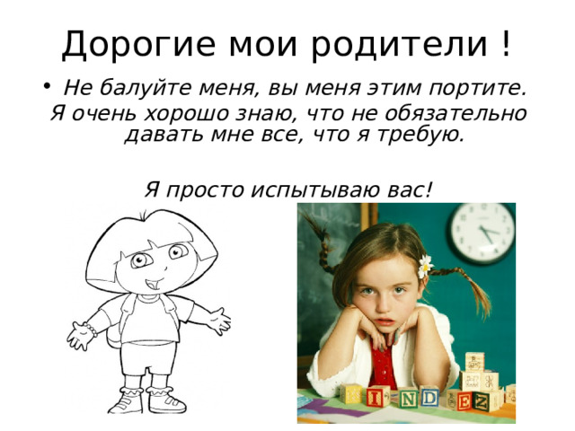 Дорогие мои родители ! Не балуйте меня, вы меня этим портите. Я очень хорошо знаю, что не обязательно давать мне все, что я требую.  Я просто испытываю вас! 