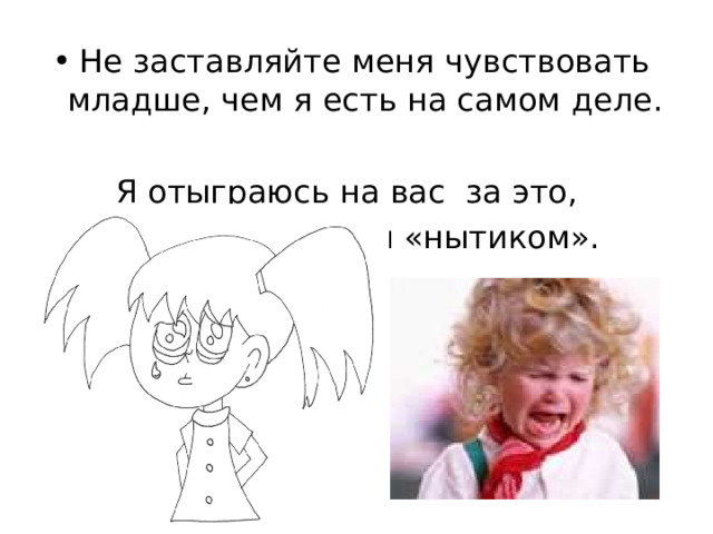 Не заставляйте меня чувствовать младше, чем я есть на самом деле.  Я отыграюсь на вас за это, став «плаксой» и «нытиком». 