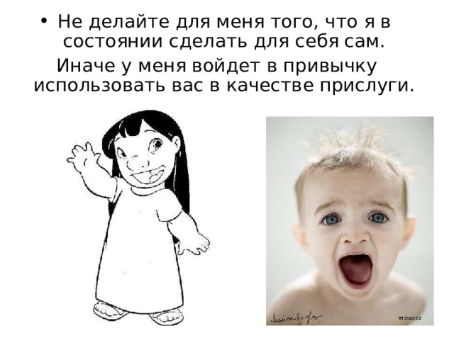 Не делайте для меня того, что я в состоянии сделать для себя сам. Иначе у меня войдет в привычку использовать вас в качестве прислуги. 