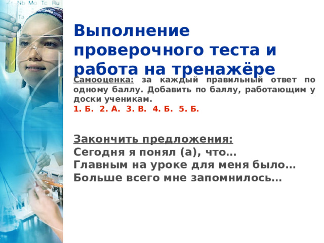 Выполнение проверочного теста и работа на тренажёре Самооценка: за каждый правильный ответ по одному баллу. Добавить по баллу, работающим у доски ученикам. 1. Б. 2. А. 3. В. 4. Б. 5. Б. Закончить предложения: Сегодня я понял (а), что… Главным на уроке для меня было… Больше всего мне запомнилось…  