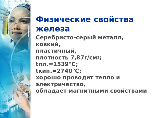 Физические свойства железа Серебристо-серый металл, ковкий, пластичный, плотность 7,87г/см 3 ; tпл.=1539°С; tкип.=2740°С; хорошо проводит тепло и электричество, обладает магнитными свойствами 