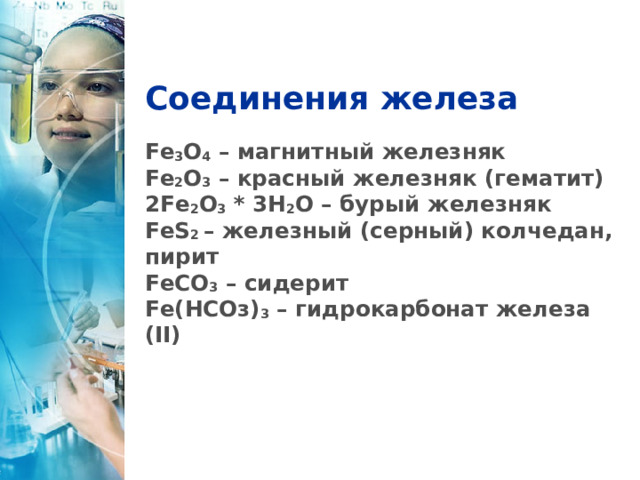 Соединения железа Fe 3 O 4 – магнитный железняк Fe 2 O 3 – красный железняк (гематит) 2 Fe 2 O 3 * 3 H 2 O – бурый железняк FeS 2 – железный (серный) колчедан, пирит FеСО 3 – сидерит Fе(НСОз) 3 – гидрокарбонат железа (II) 