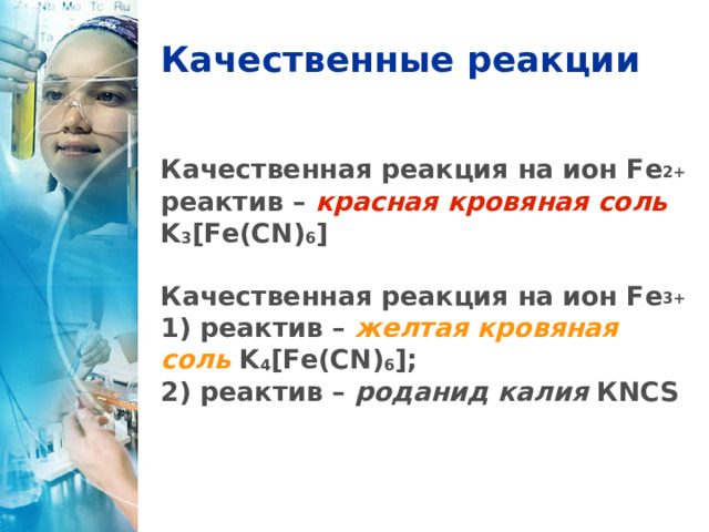 Качественные реакции Качественная реакция на ион Fe 2+ реактив – красная кровяная соль  K 3 [ Fe ( CN ) 6 ]  Качественная реакция на ион Fe 3+ 1) реактив – желтая кровяная соль  K 4 [ Fe ( CN ) 6 ]; 2) реактив – роданид  калия К NCS 