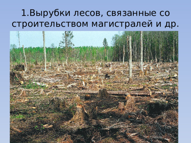 1.Вырубки лесов, связанные со строительством магистралей и др. 