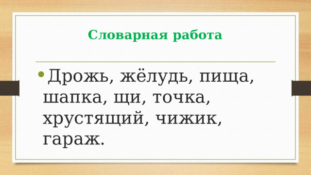 Словарная работа Дрожь, жёлудь, пища, шапка, щи, точка, хрустящий, чижик, гараж. 