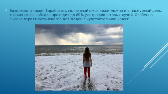 Возможно и такое. Заработать солнечный ожог кожи можно и в пасмурный день, так как сквозь облака проходит до 80% ультрафиолетовых лучей. Особенно высока вероятность ожогов для людей с чувствительной кожей.    