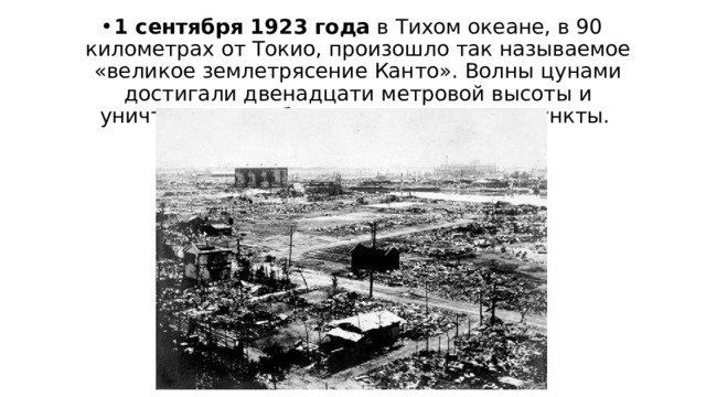 1 сентября 1923 года  в Тихом океане, в 90 километрах от Токио, произошло так называемое «великое землетрясение Канто». Волны цунами достигали двенадцати метровой высоты и уничтожили прибрежные населенные пункты.  