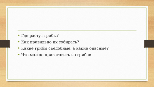 Где растут грибы? Как правильно их собирать? Какие грибы съедобные, а какие опасные? Что можно приготовить из грибов 