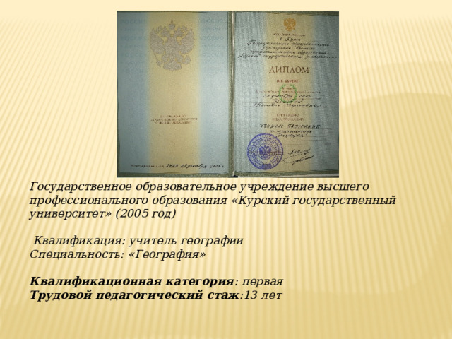 Государственное образовательное учреждение высшего профессионального образования «Курский государственный университет» (2005 год)   Квалификация: учитель географии Специальность: «География»  Квалификационная категория : первая Трудовой педагогический стаж :13 лет  
