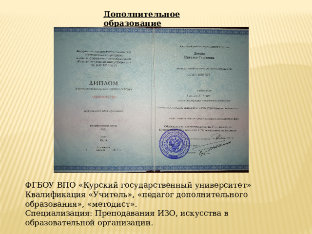 Дополнительное образование ФГБОУ ВПО «Курский государственный университет» Квалификация «Учитель», «педагог дополнительного образования», «методист». Специализация: Преподавания ИЗО, искусства в образовательной организации. 