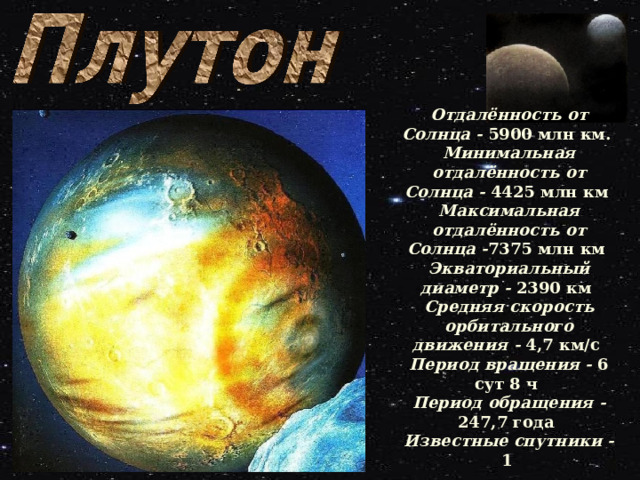Отдалённость от Солнца - 5900 млн км. Минимальная отдалённость от Солнца - 4425 млн км Максимальная отдалённость от Солнца - 7375 млн км Экваториальный диаметр - 2390 км Средняя скорость орбитального движения - 4,7 км/с Период вращения - 6 сут 8 ч Период обращения - 247,7 года Известные спутники - 1  