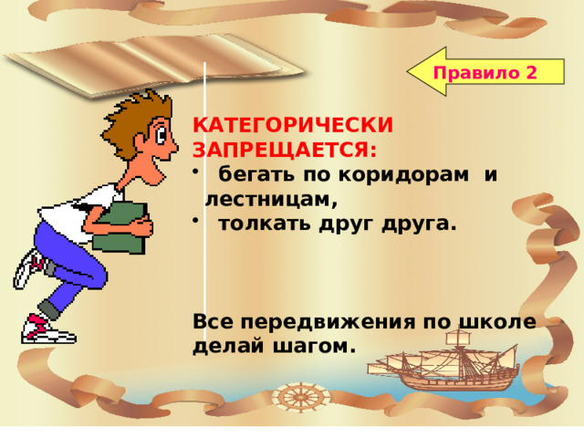 Правило 2 КАТЕГОРИЧЕСКИ ЗАПРЕЩАЕТСЯ:  бегать по коридорам и лестницам,  толкать друг друга.    Все передвижения по школе делай шагом.   Поведение на школьной перемене 