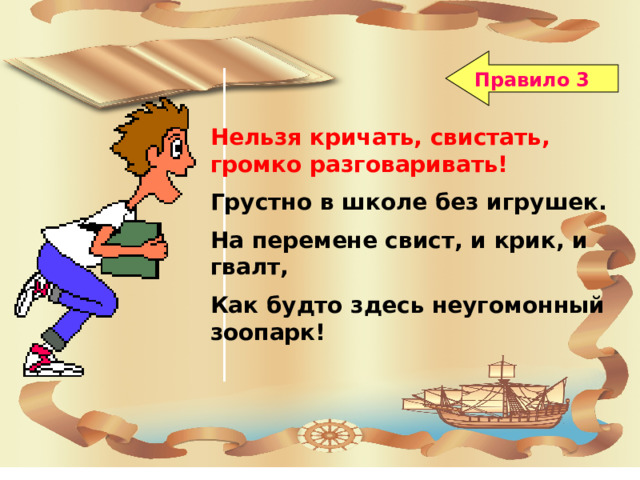 Правило 3 Нельзя кричать, свистать, громко разговаривать! Грустно в школе без игрушек. На перемене свист, и крик, и гвалт, Как будто здесь неугомонный зоопарк!  Поведение на школьной перемене 