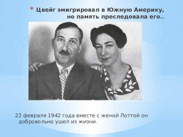 Цвейг эмигрировал в Южную Америку, но память преследовала его … 22 февраля 1942 года вместе с женой Лоттой он добровольно ушел из жизни. 