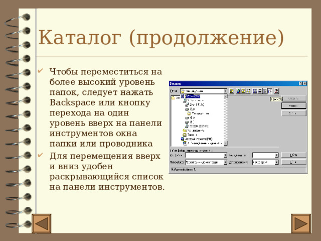Каталог (продолжение) Чтобы переместиться на более высокий уровень папок, следует нажать Backspace или кнопку перехода на один уровень вверх на панели инструментов окна папки или проводника Для перемещения вверх и вниз удобен раскрывающийся список на панели инструментов. 