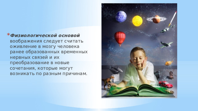 Физиологической основой воображения следует считать оживление в мозгу человека ранее образованных временных нервных связей и их преобразование в новые сочетания, которые могут возникать по разным причинам. 