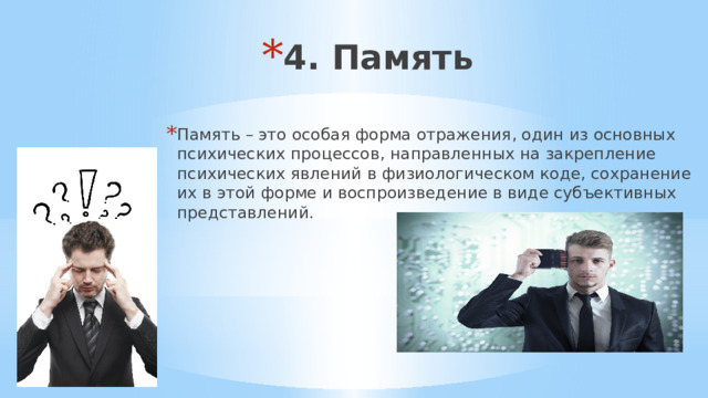4. Память Память – это особая форма отражения, один из основных психических процессов, направленных на закрепление психических явлений в физиологическом коде, сохранение их в этой форме и воспроизведение в виде субъективных представлений. 
