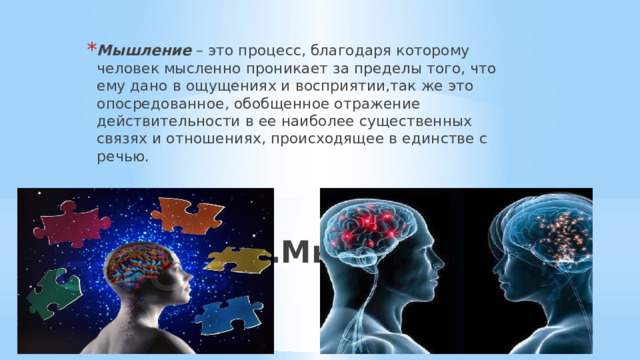Мышление  – это процесс, благодаря которому человек мысленно проникает за пределы того, что ему дано в ощущениях и восприятии,так же это опосредованное, обобщенное отражение действительности в ее наиболее существенных связях и отношениях, происходящее в единстве с речью. 5.Мышление 