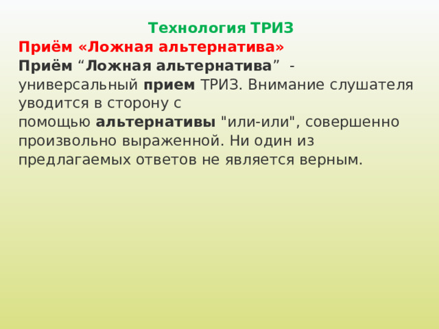 Технология ТРИЗ Приём «Ложная альтернатива» Приём  “ Ложная   альтернатива ” - универсальный  прием  ТРИЗ. Внимание слушателя уводится в сторону с помощью  альтернативы  