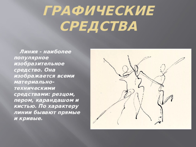 Графические средства  Линия - наиболее популярное изобразительное средство. Она изображается всеми материально-техническими средствами: резцом, пером, карандашом и кистью. По характеру линии бывают прямые и кривые.  