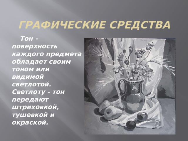 Графические средства  Тон - поверхность каждого предмета обладает своим тоном или видимой светлотой. Светлоту - тон передают штриховкой, тушевкой и окраской. 