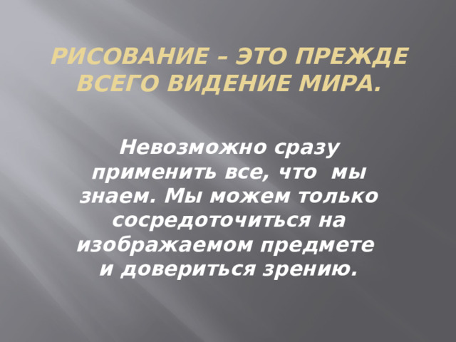 Рисование – это прежде всего видение мира. Невозможно сразу применить все, что мы знаем. Мы можем только сосредоточиться на изображаемом предмете и довериться зрению. 