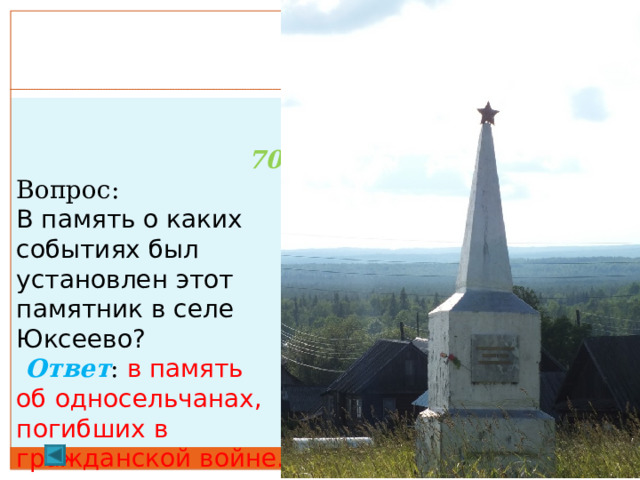 4. 70 баллов Вопрос:  В память о каких событиях был установлен этот памятник в селе Юксеево?  Ответ :  в память об односельчанах, погибших в гражданской войне. 