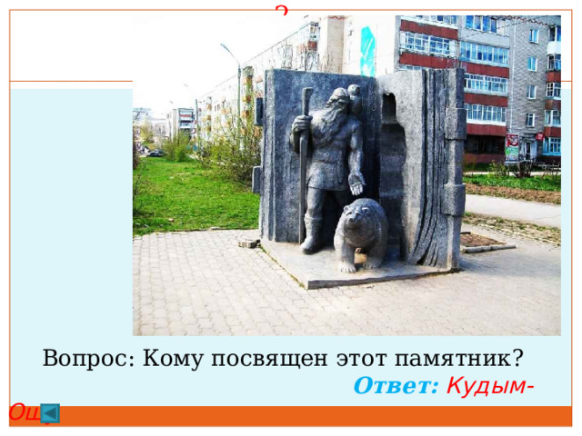 2.    20 баллов.  Вопрос: Кому посвящен этот памятник?  Ответ:  Кудым-Ошу  