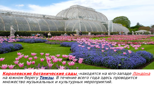 Королевские ботанические сады  -находятся на юго-западе Лондона на южном берегу Темзы . В течение всего года здесь проводится множество музыкальных и культурных мероприятий.     