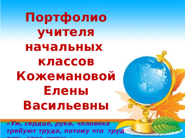Портфолио учителя начальных классов Кожемановой Елены Васильевны  «Ум, сердце, руки, человека требуют труда, потому что труд есть сама жизнь.»   (К.Д. Ушинский)     