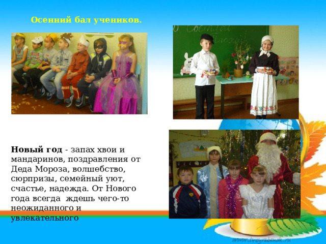  Осенний бал учеников. Новый год - запах хвои и мандаринов, поздравления от Деда Мороза, волшебство, сюрпризы, семейный уют, счастье, надежда. От Нового года всегда ждешь чего-то неожиданного и увлекательного 