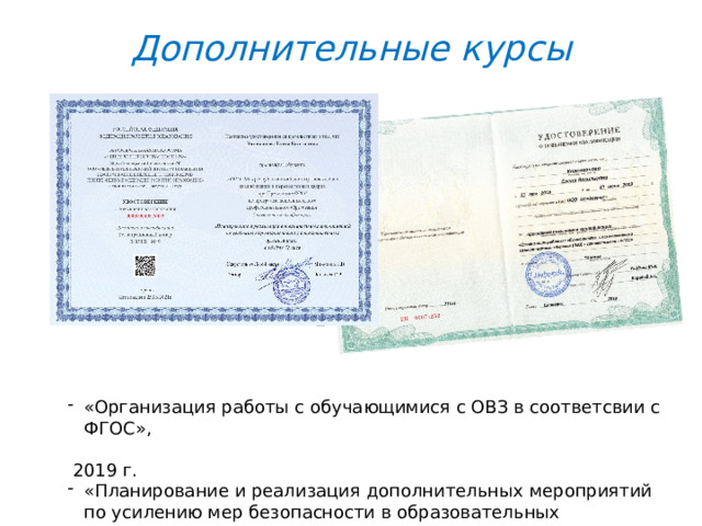 Дополнительные курсы - - «Организация работы с обучающимися с ОВЗ в соответсвии с ФГОС»,  2019 г. «Планирование и реализация дополнительных мероприятий по усилению мер безопасности в образовательных учреждениях», 2021 г. 