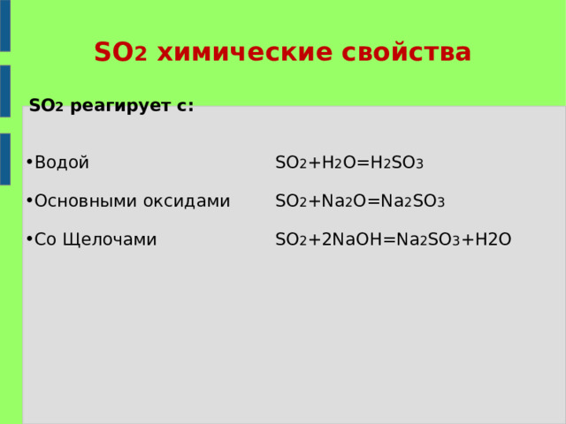 SO 2  химические свойства SO 2  реагирует с:  SO 2 +H 2 O=H 2 SO 3 SO 2 +Na 2 O=Na 2 SO 3 SO 2 + 2 NaOH=Na 2 SO 3 +H2O Водой  Основными оксидами Co Щелочами   