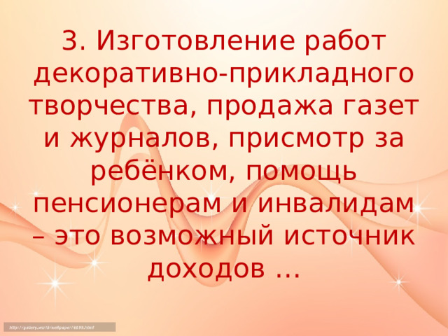 3. Изготовление работ декоративно-прикладного творчества, продажа газет и журналов, присмотр за ребёнком, помощь пенсионерам и инвалидам – это возможный источник доходов … 