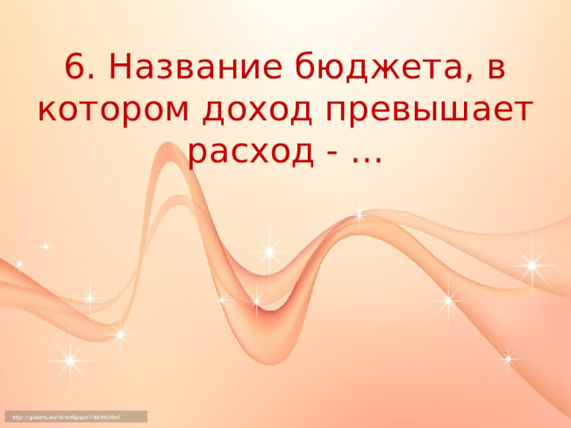 6. Название бюджета, в котором доход превышает расход - … 