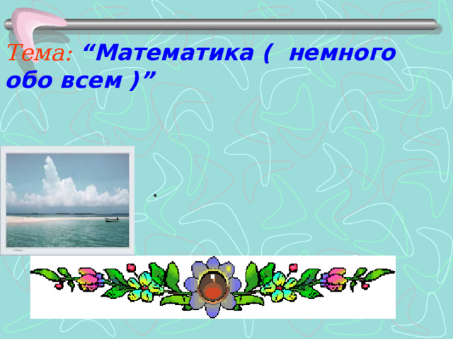   Тема :  “ Математика ( немного обо всем ) ”  . 